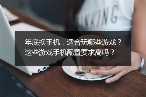 年底换手机，适合玩哪些游戏？这些游戏手机配置要求高吗？