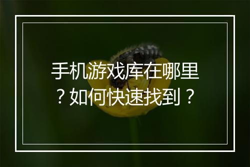 手机游戏库在哪里？如何快速找到？