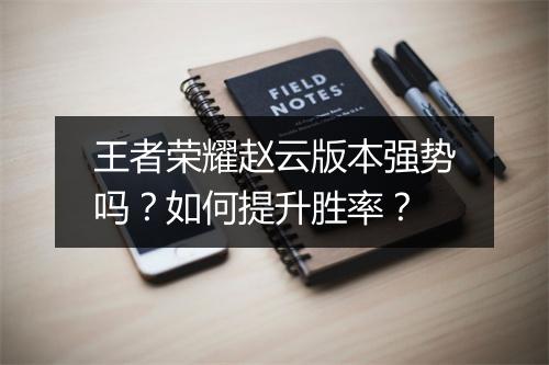 王者荣耀赵云版本强势吗？如何提升胜率？