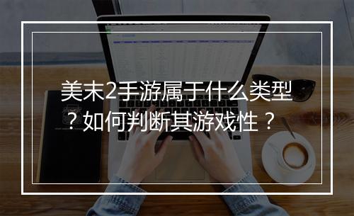 美末2手游属于什么类型？如何判断其游戏性？