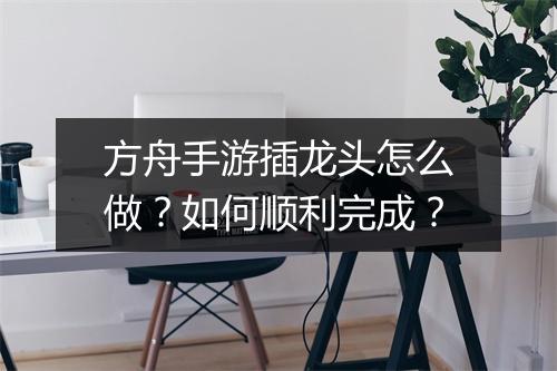 方舟手游插龙头怎么做？如何顺利完成？