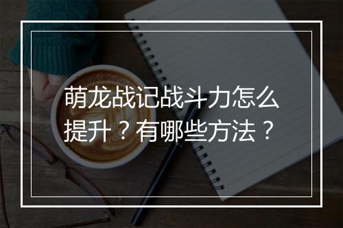 萌龙战记战斗力怎么提升？有哪些方法？