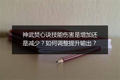 神武焚心诀技能伤害是增加还是减少？如何调整提升输出？