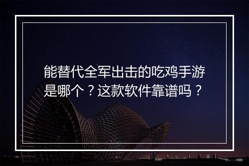 能替代全军出击的吃鸡手游是哪个？这款软件靠谱吗？