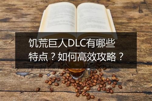 饥荒巨人DLC有哪些特点？如何高效攻略？