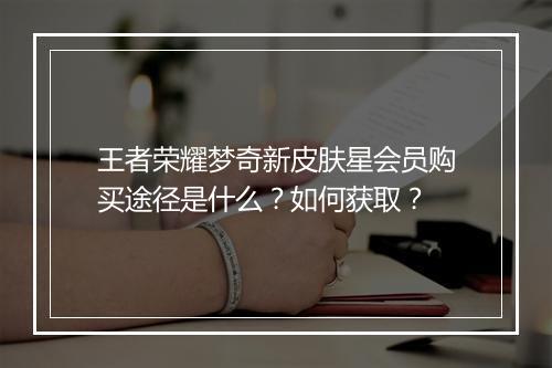 王者荣耀梦奇新皮肤星会员购买途径是什么？如何获取？