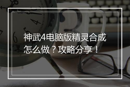 神武4电脑版精灵合成怎么做？攻略分享！