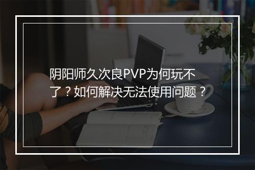 阴阳师久次良PVP为何玩不了？如何解决无法使用问题？