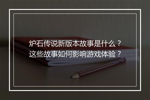 炉石传说新版本故事是什么？这些故事如何影响游戏体验？