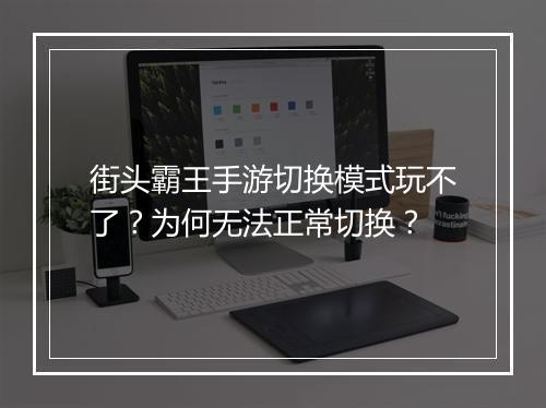街头霸王手游切换模式玩不了？为何无法正常切换？