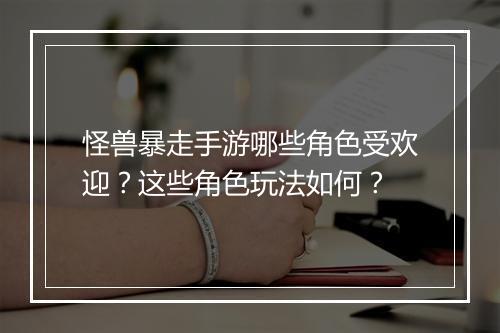 怪兽暴走手游哪些角色受欢迎？这些角色玩法如何？
