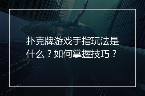 扑克牌游戏手指玩法是什么？如何掌握技巧？