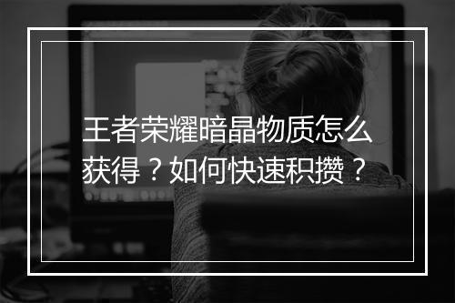 王者荣耀暗晶物质怎么获得?如何快速积攒?