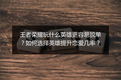 王者荣耀玩什么英雄更容易脱单？如何选择英雄提升恋爱几率？