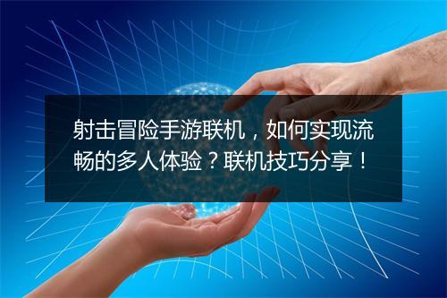 射击冒险手游联机，如何实现流畅的多人体验？联机技巧分享！