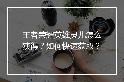 王者荣耀英雄灵儿怎么获得？如何快速获取？