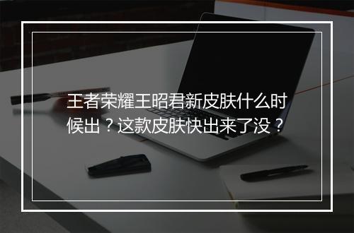 王者荣耀王昭君新皮肤什么时候出？这款皮肤快出来了没？