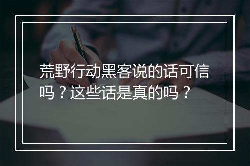 荒野行动黑客说的话可信吗？这些话是真的吗？