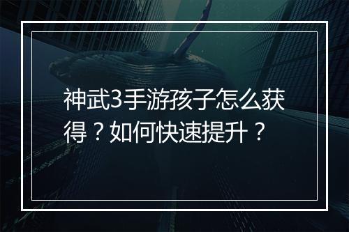 神武3手游孩子怎么获得？如何快速提升？