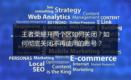 王者荣耀开两个区如何关闭？如何彻底关闭不再使用的账号？