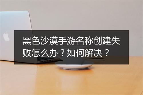 黑色沙漠手游名称创建失败怎么办？如何解决？