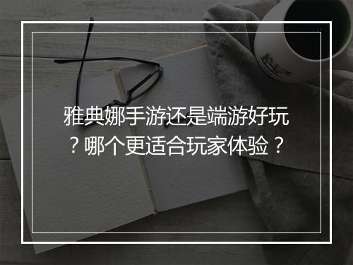 雅典娜手游还是端游好玩？哪个更适合玩家体验？