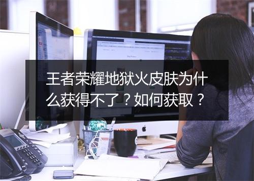 王者荣耀地狱火皮肤为什么获得不了？如何获取？