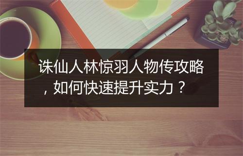 诛仙人林惊羽人物传攻略，如何快速提升实力？
