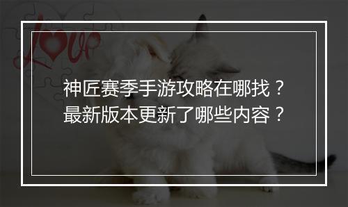 神匠赛季手游攻略在哪找？最新版本更新了哪些内容？