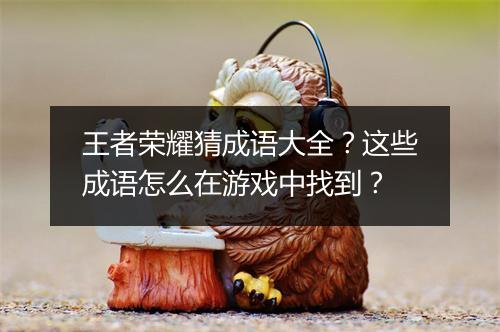 王者荣耀猜成语大全？这些成语怎么在游戏中找到？