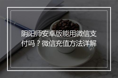 阴阳师安卓版能用微信支付吗？微信充值方法详解