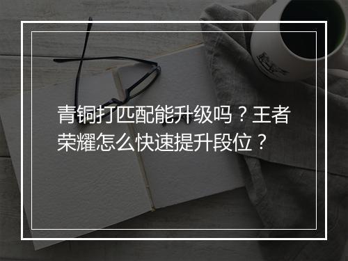 青铜打匹配能升级吗？王者荣耀怎么快速提升段位？