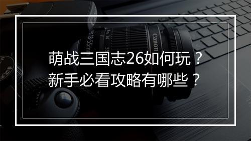 萌战三国志26如何玩？新手必看攻略有哪些？