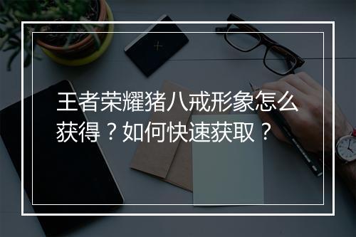 王者荣耀猪八戒形象怎么获得？如何快速获取？
