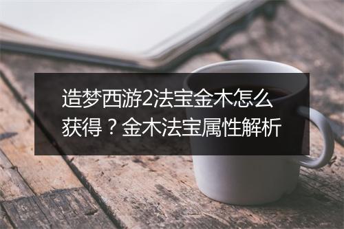 造梦西游2法宝金木怎么获得？金木法宝属性解析
