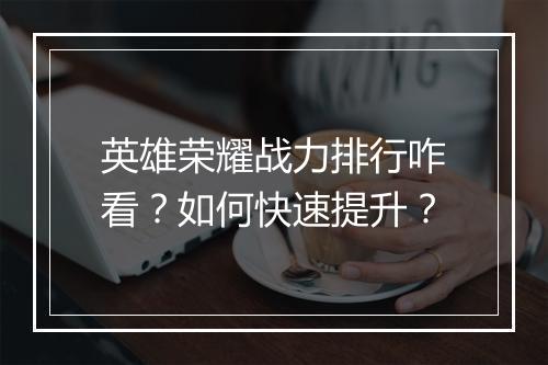英雄荣耀战力排行咋看？如何快速提升？