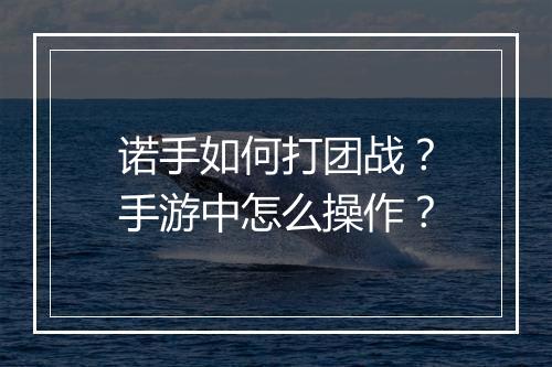 诺手如何打团战？手游中怎么操作？