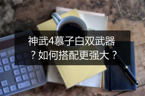神武4慕子白双武器?如何搭配更强大?