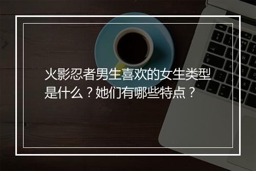 火影忍者男生喜欢的女生类型是什么？她们有哪些特点？