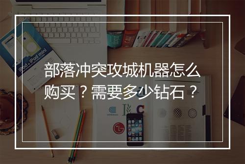 部落冲突攻城机器怎么购买？需要多少钻石？