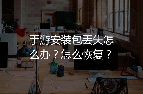 手游安装包丢失怎么办？怎么恢复？