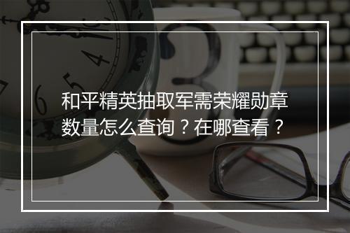 和平精英抽取军需荣耀勋章数量怎么查询？在哪查看？
