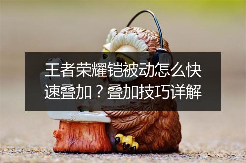 王者荣耀铠被动怎么快速叠加?叠加技巧详解