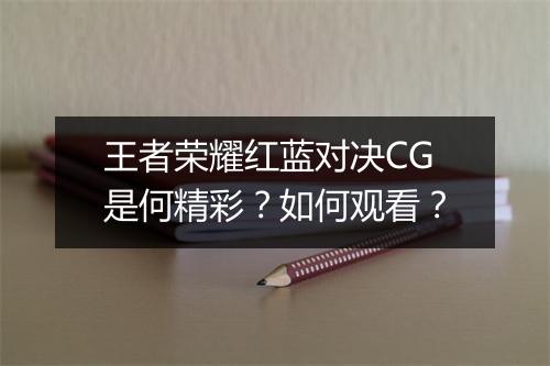 王者荣耀红蓝对决CG是何精彩？如何观看？