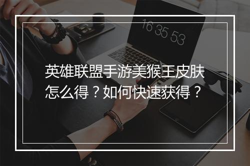 英雄联盟手游美猴王皮肤怎么得？如何快速获得？