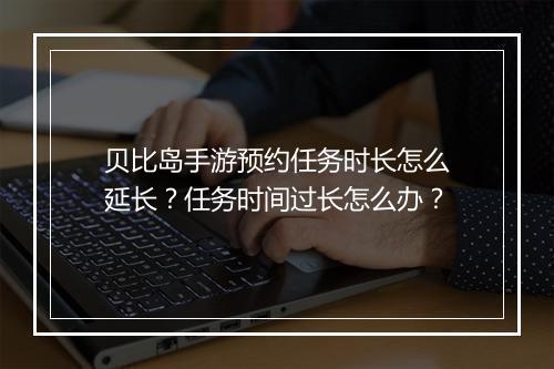 贝比岛手游预约任务时长怎么延长?任务时间过长怎么办?