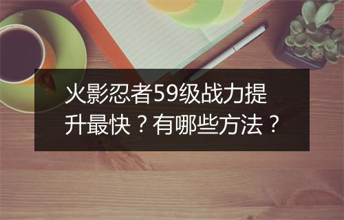 火影忍者59级战力提升最快？有哪些方法？