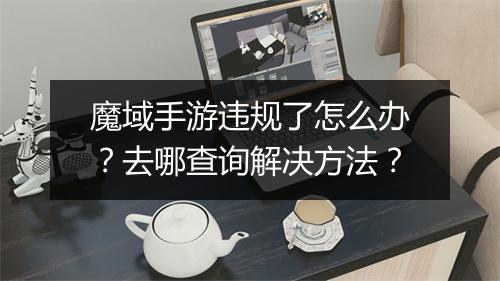 魔域手游违规了怎么办？去哪查询解决方法？