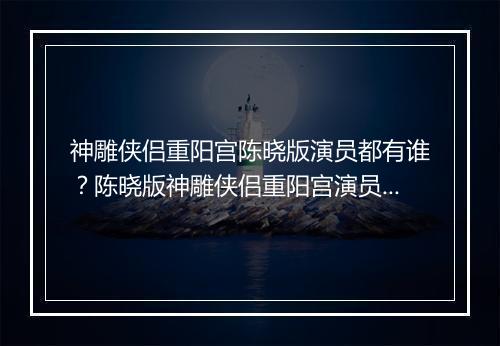 神雕侠侣重阳宫陈晓版演员都有谁?陈晓版神雕侠侣重阳宫演员表大全