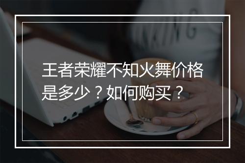 王者荣耀不知火舞价格是多少？如何购买？